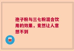 孢子粉与三七粉混合饮用的效果，竟然让人意想不到