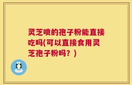 灵芝喷的孢子粉能直接吃吗(可以直接食用灵芝孢子粉吗？)