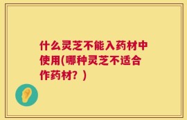 什么灵芝不能入药材中使用(哪种灵芝不适合作药材？)