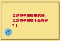 灵芝孢子粉哪里的好(灵芝孢子粉哪个品牌好？)