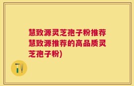 慧致源灵芝孢子粉推荐慧致源推荐的高品质灵芝孢子粉)