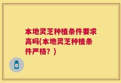 本地灵芝种植条件要求高吗(本地灵芝种植条件严格？)