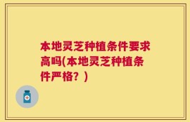 本地灵芝种植条件要求高吗(本地灵芝种植条件严格？)