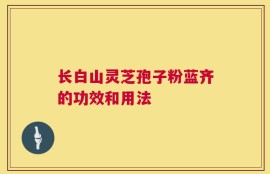 长白山灵芝孢子粉蓝齐的功效和用法