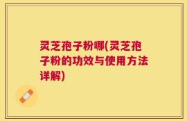 灵芝孢子粉哪(灵芝孢子粉的功效与使用方法详解)