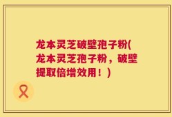 龙本灵芝破壁孢子粉(龙本灵芝孢子粉，破壁提取倍增效用！)