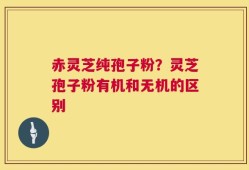 赤灵芝纯孢子粉？灵芝孢子粉有机和无机的区别