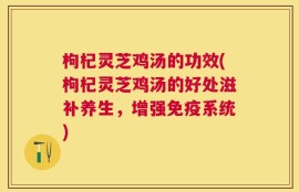 枸杞灵芝鸡汤的功效(枸杞灵芝鸡汤的好处滋补养生，增强免疫系统)