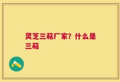 灵芝三萜厂家？什么是三萜