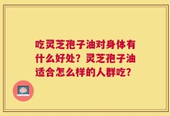 吃灵芝孢子油对身体有什么好处？灵芝孢子油适合怎么样的人群吃？