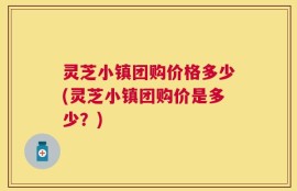 灵芝小镇团购价格多少(灵芝小镇团购价是多少？)