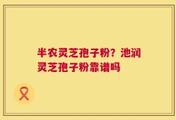 半农灵芝孢子粉？池润灵芝孢子粉靠谱吗