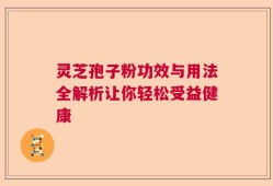 灵芝孢子粉功效与用法全解析让你轻松受益健康