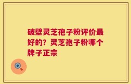 破壁灵芝孢子粉评价最好的？灵芝孢子粉哪个牌子正宗