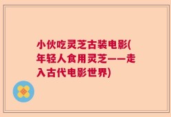小伙吃灵芝古装电影(年轻人食用灵芝——走入古代电影世界)