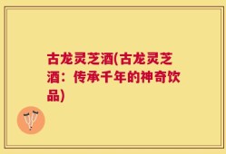 古龙灵芝酒(古龙灵芝酒：传承千年的神奇饮品)