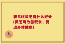 积食吃灵芝有什么好处(灵芝可改善积食，促进身体健康)