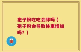 孢子粉吃吃会胖吗 (孢子粉会导致体重增加吗？)