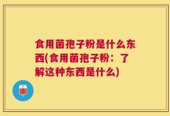 食用菌孢子粉是什么东西(食用菌孢子粉：了解这种东西是什么)