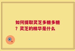 如何提取灵芝多糖多糖？灵芝的精华是什么