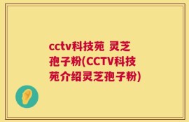 cctv科技苑 灵芝孢子粉(CCTV科技苑介绍灵芝孢子粉)