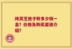 纯灵芝孢子粉多少钱一盒？价格及购买渠道介绍？