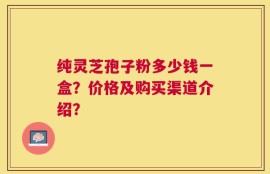 纯灵芝孢子粉多少钱一盒？价格及购买渠道介绍？