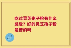 吃过灵芝孢子粉有什么感觉？好的灵芝孢子粉是苦的吗