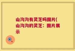 山沟沟有灵芝吗图片(山沟沟的灵芝：图片展示