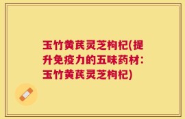 玉竹黄芪灵芝枸杞(提升免疫力的五味药材：玉竹黄芪灵芝枸杞)