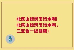 北芪山楂灵芝泡水喝(北芪山楂灵芝泡水喝，三宝合一促健康)