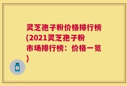 灵芝孢子粉价格排行榜(2021灵芝孢子粉市场排行榜：价格一览)