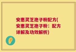 安惠灵芝孢子粉配方(安惠灵芝孢子粉：配方详解及功效解析)
