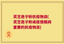 灵芝孢子粉抗疫物资(灵芝孢子粉成疫情期间重要的抗疫物资)