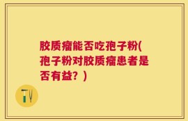 胶质瘤能否吃孢子粉(孢子粉对胶质瘤患者是否有益？)