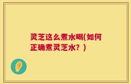 灵芝这么煮水喝(如何正确煮灵芝水？)