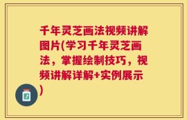 千年灵芝画法视频讲解图片(学习千年灵芝画法，掌握绘制技巧，视频讲解详解+实例展示)