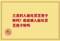 三高的人能吃灵芝孢子粉吗？癌症病人能吃灵芝孢子粉吗