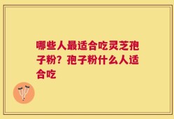 哪些人最适合吃灵芝孢子粉？孢子粉什么人适合吃