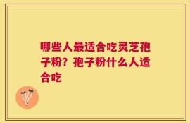 哪些人最适合吃灵芝孢子粉？孢子粉什么人适合吃