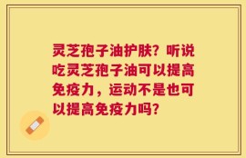 灵芝孢子油护肤？听说吃灵芝孢子油可以提高免疫力，运动不是也可以提高免疫力吗？
