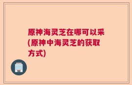 原神海灵芝在哪可以采(原神中海灵芝的获取方式)
