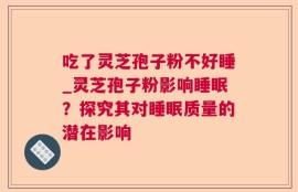 吃了灵芝孢子粉不好睡_灵芝孢子粉影响睡眠？探究其对睡眠质量的潜在影响