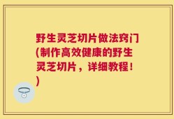 野生灵芝切片做法窍门(制作高效健康的野生灵芝切片，详细教程！)