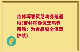 吉林珲春灵芝鸡养殖基地(吉林珲春灵芝鸡养殖场：为食品安全保驾护航)