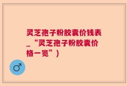 灵芝孢子粉胶囊价钱表_“灵芝孢子粉胶囊价格一览”)