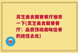 灵芝美食聚餐餐厅推荐一下(灵芝美食聚餐餐厅：品尝顶级美味佳肴的绝佳去处)