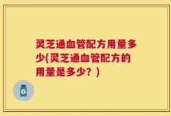 灵芝通血管配方用量多少(灵芝通血管配方的用量是多少？)