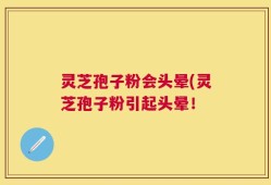 灵芝孢子粉会头晕(灵芝孢子粉引起头晕！