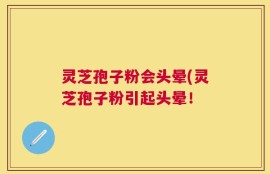 灵芝孢子粉会头晕(灵芝孢子粉引起头晕！